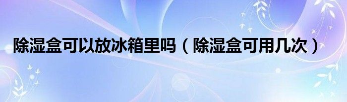 除湿盒可以放冰箱里吗（除湿盒可用几次）