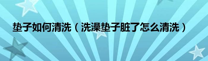 垫子如何清洗（洗澡垫子脏了怎么清洗）
