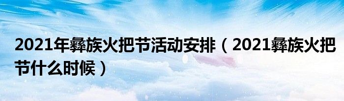2021年彝族火把节活动安排（2021彝族火把节什么时候）