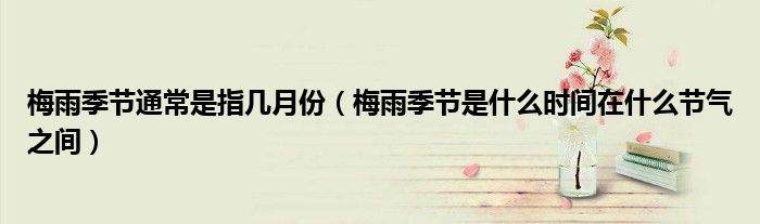 梅雨季节通常是指几月份（梅雨季节是什么时间在什么节气之间）
