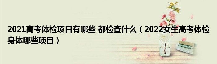 2021高考体检项目有哪些 都检查什么（2022女生高考体检身体哪些项目）