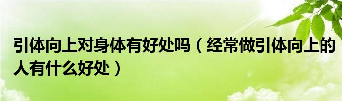 引体向上对身体有好处吗（经常做引体向上的人有什么好处）