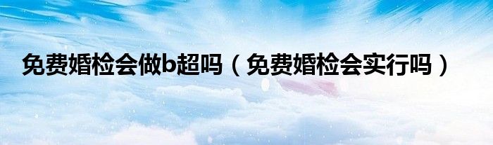 免费婚检会做b超吗（免费婚检会实行吗）