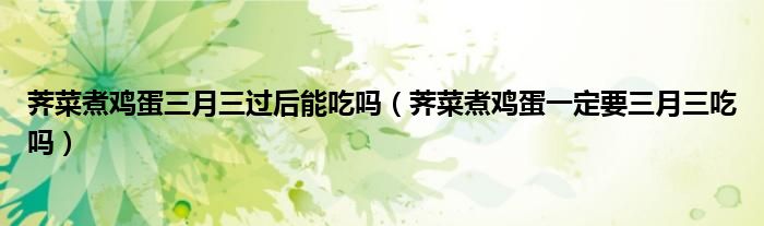 荠菜煮鸡蛋三月三过后能吃吗（荠菜煮鸡蛋一定要三月三吃吗）