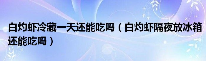 白灼虾冷藏一天还能吃吗（白灼虾隔夜放冰箱还能吃吗）