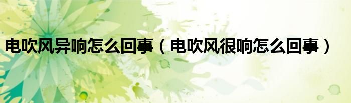 电吹风异响怎么回事（电吹风很响怎么回事）