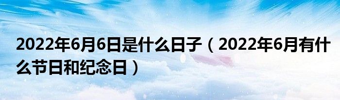 2022年6月6日是什么日子（2022年6月有什么节日和纪念日）