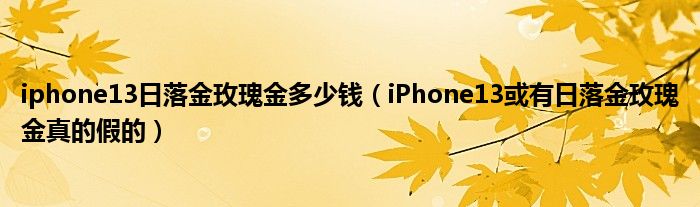 iphone13日落金玫瑰金多少钱（iPhone13或有日落金玫瑰金真的假的）