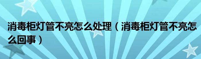 消毒柜灯管不亮怎么处理（消毒柜灯管不亮怎么回事）
