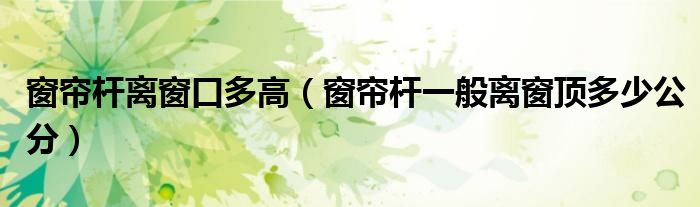窗帘杆离窗口多高（窗帘杆一般离窗顶多少公分）