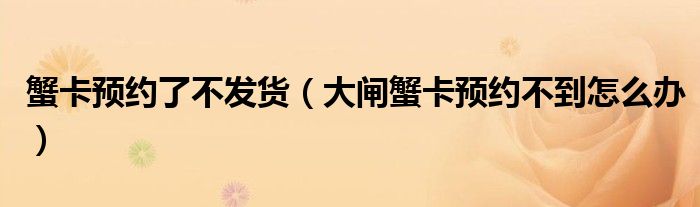 蟹卡预约了不发货（大闸蟹卡预约不到怎么办）