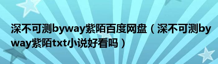 深不可测byway紫陌百度网盘（深不可测byway紫陌txt小说好看吗）