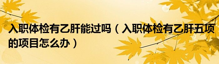 入职体检有乙肝能过吗（入职体检有乙肝五项的项目怎么办）