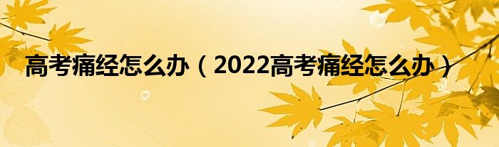 高考痛经怎么办（2022高考痛经怎么办）