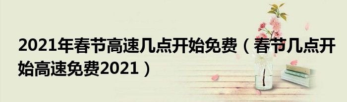 2021年春节高速几点开始免费（春节几点开始高速免费2021）