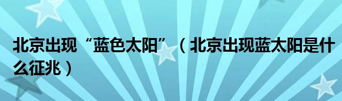 北京出现“蓝色太阳”（北京出现蓝太阳是什么征兆）