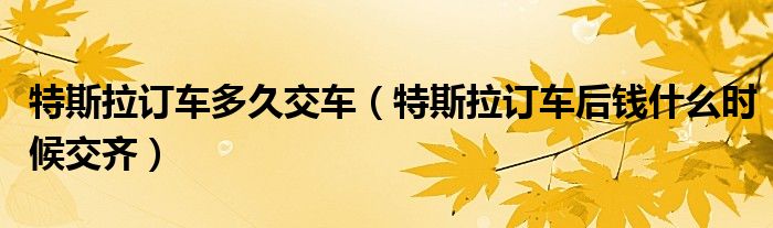 特斯拉订车多久交车（特斯拉订车后钱什么时候交齐）