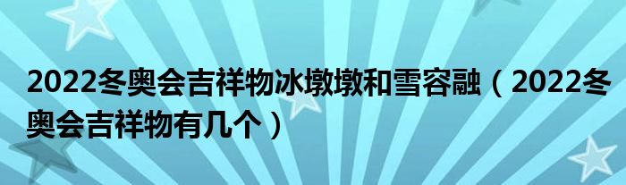2022冬奥会吉祥物冰墩墩和雪容融（2022冬奥会吉祥物有几个）