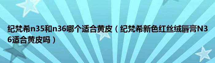 纪梵希n35和n36哪个适合黄皮（纪梵希新色红丝绒唇膏N36适合黄皮吗）