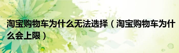 淘宝购物车为什么无法选择（淘宝购物车为什么会上限）