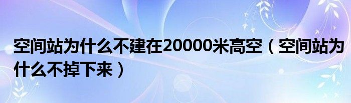 空间站为什么不建在20000米高空（空间站为什么不掉下来）