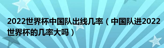 2022世界杯中国队出线几率（中国队进2022世界杯的几率大吗）