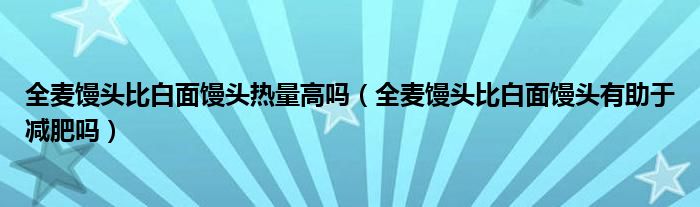 全麦馒头比白面馒头热量高吗（全麦馒头比白面馒头有助于减肥吗）