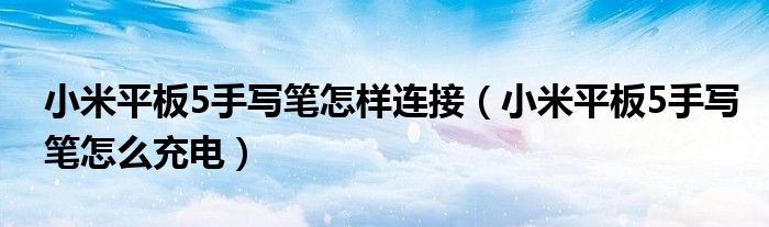 小米平板5手写笔怎样连接（小米平板5手写笔怎么充电）