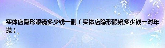 实体店隐形眼镜多少钱一副（实体店隐形眼镜多少钱一对年抛）