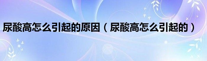 尿酸高怎么引起的原因（尿酸高怎么引起的）