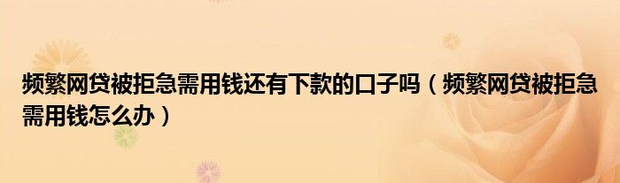 频繁网贷被拒急需用钱还有下款的口子吗（频繁网贷被拒急需用钱怎么办）