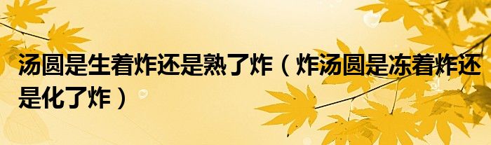 汤圆是生着炸还是熟了炸（炸汤圆是冻着炸还是化了炸）