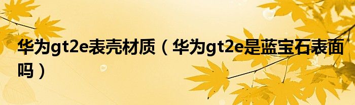 华为gt2e表壳材质（华为gt2e是蓝宝石表面吗）