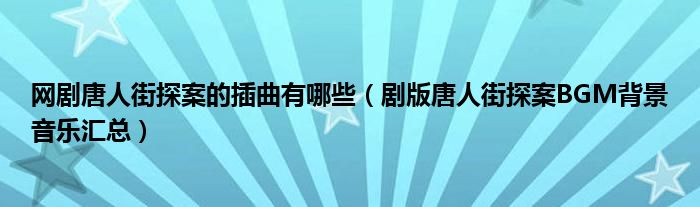网剧唐人街探案的插曲有哪些（剧版唐人街探案BGM背景音乐汇总）