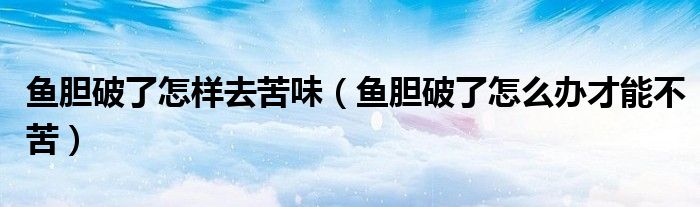 鱼胆破了怎样去苦味（鱼胆破了怎么办才能不苦）