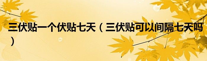 三伏贴一个伏贴七天（三伏贴可以间隔七天吗）
