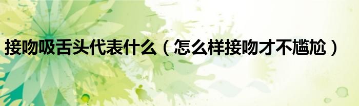 接吻吸舌头代表什么（怎么样接吻才不尴尬）