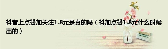 抖音上点赞加关注1.8元是真的吗（抖加点赞1.8元什么时候出的）