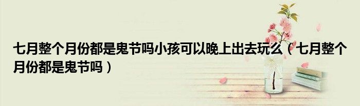 七月整个月份都是鬼节吗小孩可以晚上出去玩么（七月整个月份都是鬼节吗）
