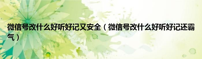 微信号改什么好听好记又安全（微信号改什么好听好记还霸气）