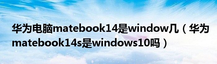 华为电脑matebook14是window几（华为matebook14s是windows10吗）