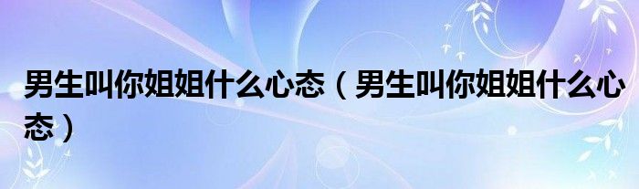 男生叫你姐姐什么心态（男生叫你姐姐什么心态）