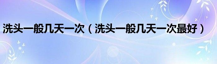 洗头一般几天一次（洗头一般几天一次最好）