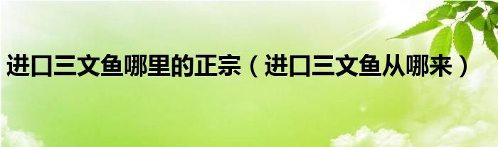 进口三文鱼哪里的正宗（进口三文鱼从哪来）