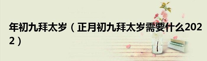年初九拜太岁（正月初九拜太岁需要什么2022）