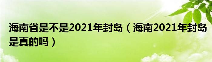 海南省是不是2021年封岛（海南2021年封岛是真的吗）