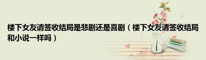 楼下女友请签收结局是悲剧还是喜剧（楼下女友请签收结局和小说一样吗）