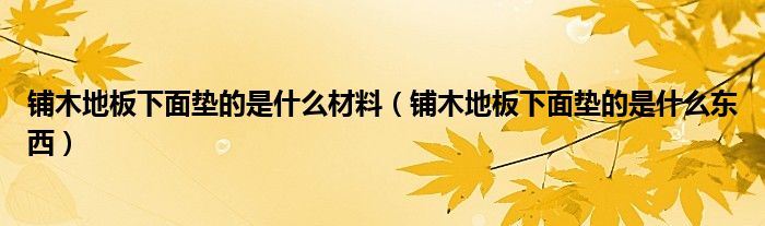 铺木地板下面垫的是什么材料（铺木地板下面垫的是什么东西）