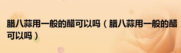 腊八蒜用一般的醋可以吗（腊八蒜用一般的醋可以吗）