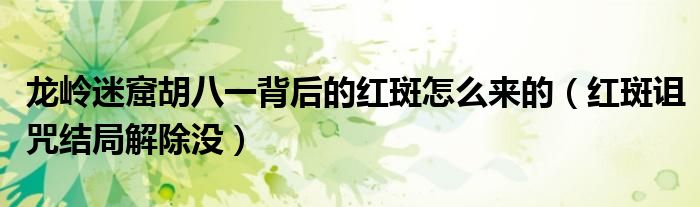 龙岭迷窟胡八一背后的红斑怎么来的（红斑诅咒结局解除没）